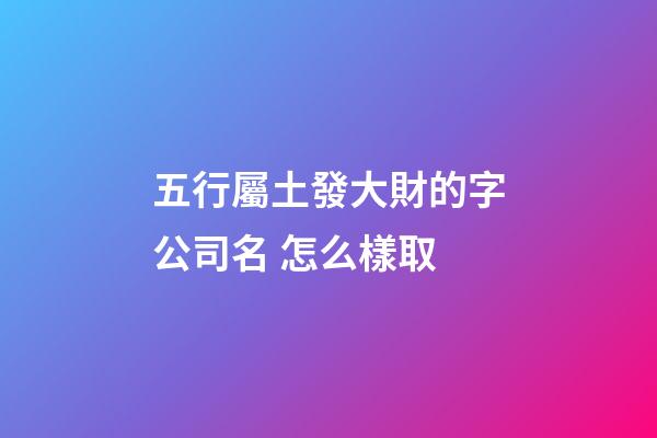 五行屬土發大財的字公司名 怎么樣取-第1張-公司起名-玄機派